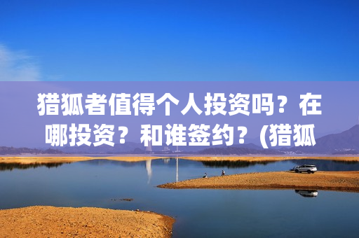 猎狐者值得个人投资吗？在哪投资？和谁签约？(猎狐者cg)