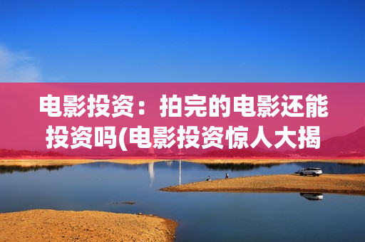 电影投资：拍完的电影还能投资吗(电影投资惊人大揭秘)