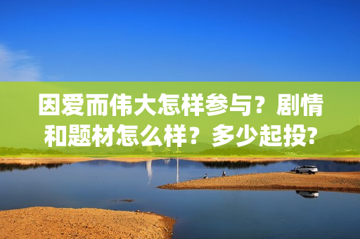 因爱而伟大怎样参与？剧情和题材怎么样？多少起投?(因爱而伟大演员表)
