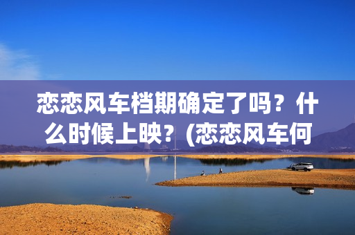 恋恋风车档期确定了吗？什么时候上映？(恋恋风车何时上映)