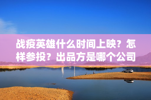 战疫英雄什么时间上映？怎样参投？出品方是哪个公司？(战疫英雄电影什么时候开拍)