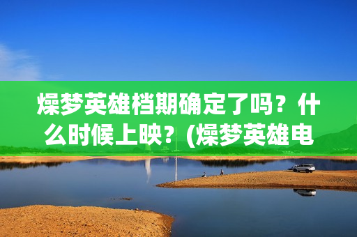 燥梦英雄档期确定了吗？什么时候上映？(燥梦英雄电影上映时间几月份)