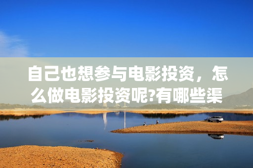 自己也想参与电影投资，怎么做电影投资呢?有哪些渠道？(自己也想参与电竞比赛)
