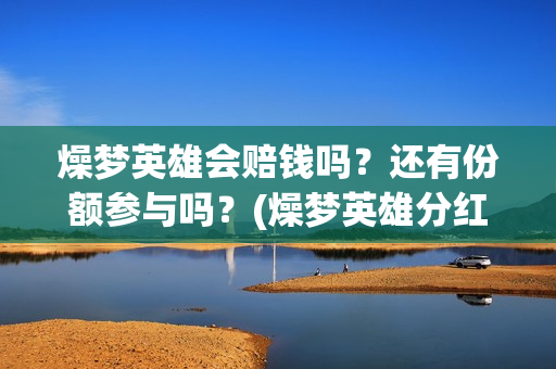 燥梦英雄会赔钱吗？还有份额参与吗？(燥梦英雄分红)