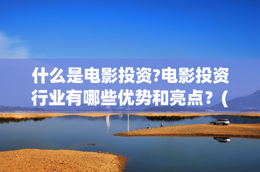 什么是电影投资?电影投资行业有哪些优势和亮点？(电影投资是做什么的)