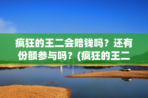 疯狂的王二会赔钱吗？还有份额参与吗？(疯狂的王二演员)