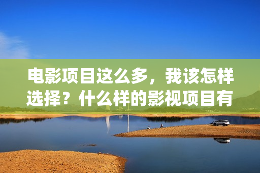 电影项目这么多，我该怎样选择？什么样的影视项目有潜力？(电影项目失败的原因)