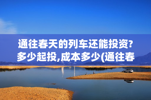 通往春天的列车还能投资?多少起投,成本多少(通往春天的列车演员表)