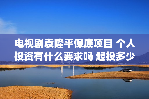 电视剧袁隆平保底项目 个人投资有什么要求吗 起投多少(电视剧《袁隆平》)