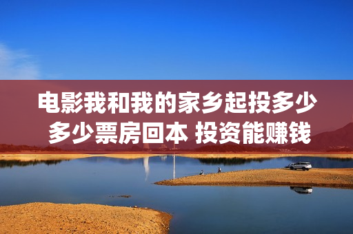 电影我和我的家乡起投多少 多少票房回本 投资能赚钱吗(电影我和我的家乡)