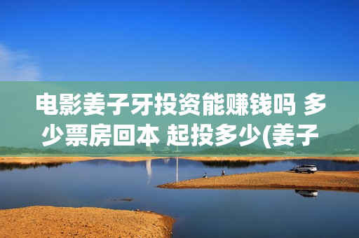 电影姜子牙投资能赚钱吗 多少票房回本 起投多少(姜子牙的电影投资方有哪些)