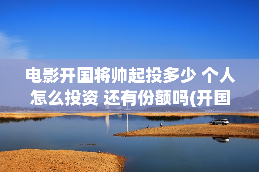 电影开国将帅起投多少 个人怎么投资 还有份额吗(开国将帅上映)