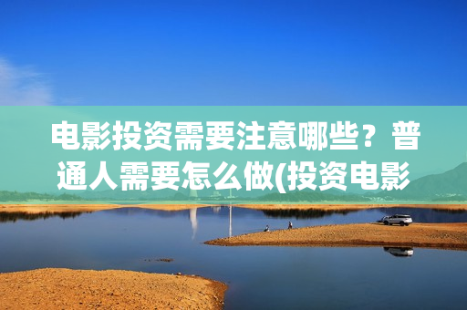 电影投资需要注意哪些？普通人需要怎么做(投资电影注意事项)
