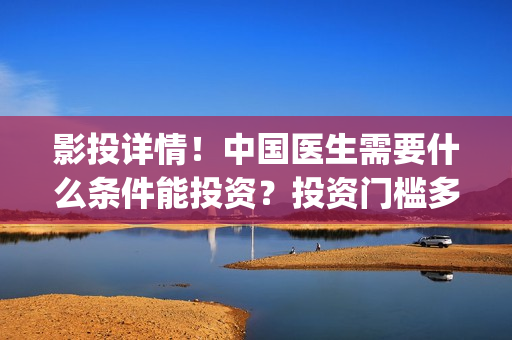 影投详情！中国医生需要什么条件能投资？投资门槛多少？(影投人(北京)国际传媒股份有限公司)