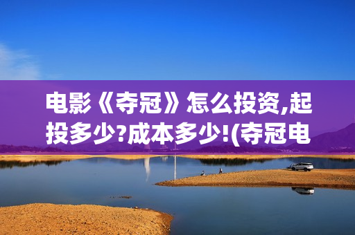 电影《夺冠》怎么投资,起投多少?成本多少!(夺冠电影讲解)