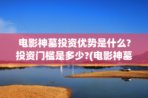 电影神墓投资优势是什么?投资门槛是多少?(电影神墓怎么样)