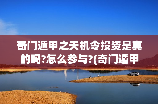 奇门遁甲之天机令投资是真的吗?怎么参与?(奇门遁甲天机诀的特色是什么)