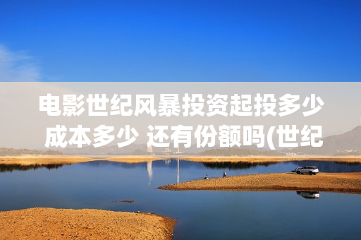 电影世纪风暴投资起投多少 成本多少 还有份额吗(世纪风暴电影什么时候上映的)