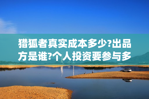 猎狐者真实成本多少?出品方是谁?个人投资要参与多少钱?(猎狐者品牌怎么样)