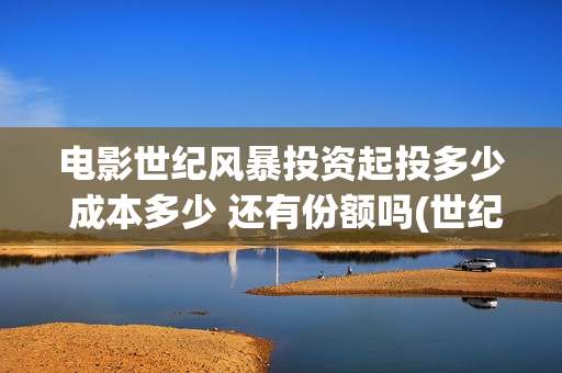 电影世纪风暴投资起投多少 成本多少 还有份额吗(世纪风暴预告片)