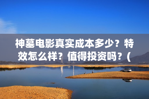 神墓电影真实成本多少？特效怎么样？值得投资吗？(电影神墓剧情)