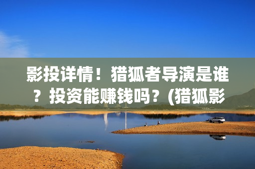 影投详情！猎狐者导演是谁？投资能赚钱吗？(猎狐影视公司)