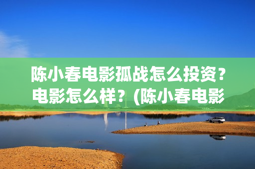 陈小春电影孤战怎么投资？电影怎么样？(陈小春电影孤战免费观看)