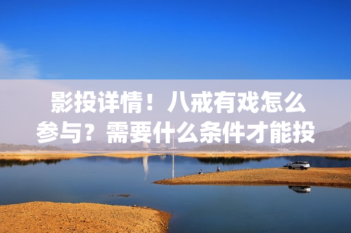  影投详情！八戒有戏怎么参与？需要什么条件才能投资？(影投之家)