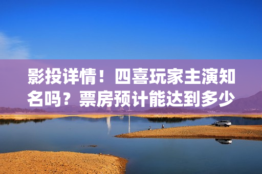 影投详情！四喜玩家主演知名吗？票房预计能达到多少？(四喜投资)