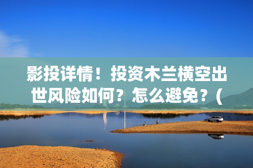 影投详情！投资木兰横空出世风险如何？怎么避免？(影投是什么意思)