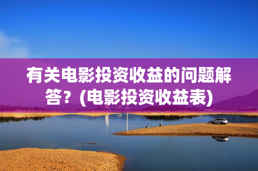 有关电影投资收益的问题解答？(电影投资收益表)