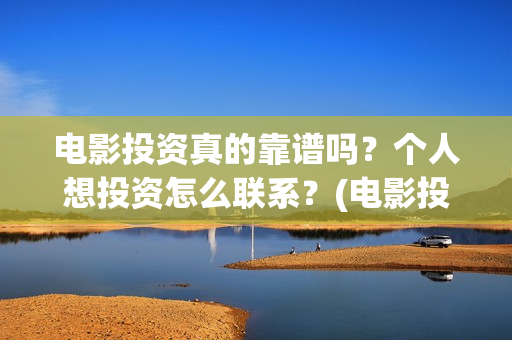 电影投资真的靠谱吗？个人想投资怎么联系？(电影投资有真的吗)