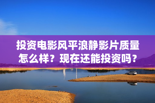投资电影风平浪静影片质量怎么样？现在还能投资吗？(风平浪静电影收益权转让骗局)