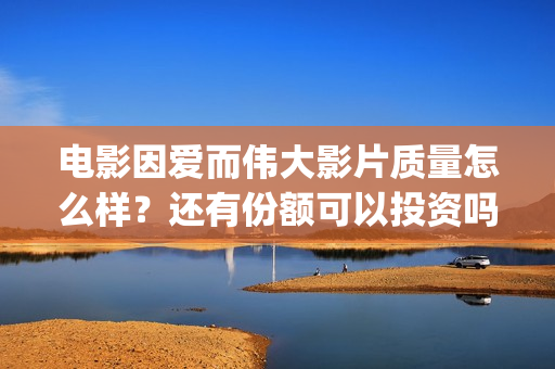 电影因爱而伟大影片质量怎么样？还有份额可以投资吗？(电影《因爱而伟大》)