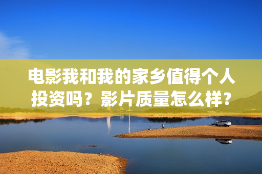 电影我和我的家乡值得个人投资吗？影片质量怎么样？(电影我和我的家乡演员表)