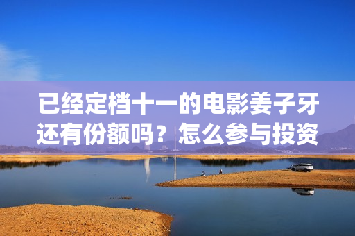 已经定档十一的电影姜子牙还有份额吗？怎么参与投资？(十一定档电影)