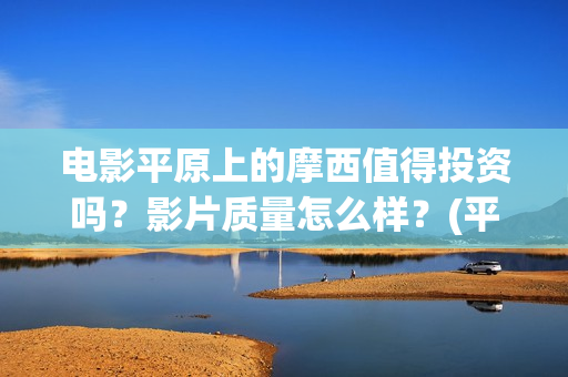 电影平原上的摩西值得投资吗？影片质量怎么样？(平原上的摩西剧情简介)
