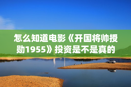 怎么知道电影《开国将帅授勋1955》投资是不是真的？还能参与吗？(怎么知道自己的电影)