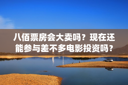 八佰票房会大卖吗？现在还能参与差不多电影投资吗？？(八佰票房惨淡)