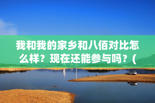 我和我的家乡和八佰对比怎么样？现在还能参与吗？(我和我的家乡哪个)