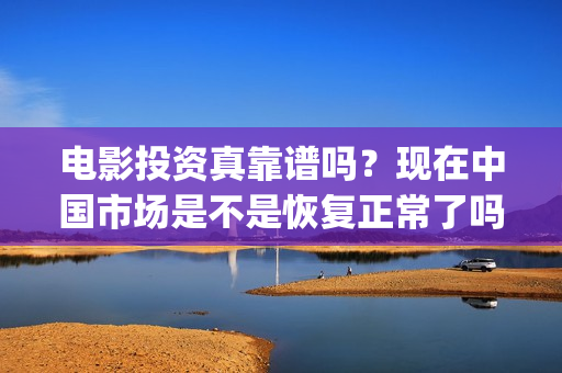 电影投资真靠谱吗？现在中国市场是不是恢复正常了吗？(电影投资有真的吗)