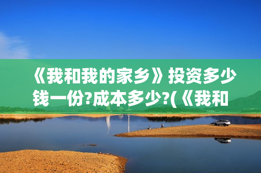 《我和我的家乡》投资多少钱一份?成本多少?(《我和我的家乡》免费高清观看)