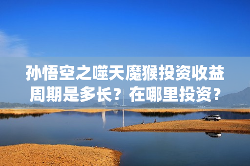 孙悟空之噬天魔猴投资收益周期是多长？在哪里投资？(孙悟空噬天魔猴高清免费观看)