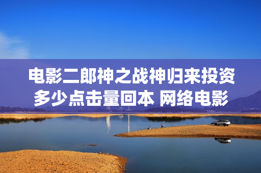 电影二郎神之战神归来投资多少点击量回本 网络电影收益怎么算(动画电影二郎神)