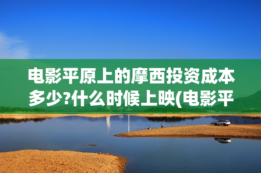 电影平原上的摩西投资成本多少?什么时候上映(电影平原上的摩西改名平原上的火焰)