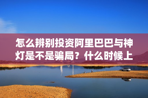 怎么辨别投资阿里巴巴与神灯是不是骗局？什么时候上映？(怎样辨别投资真假)