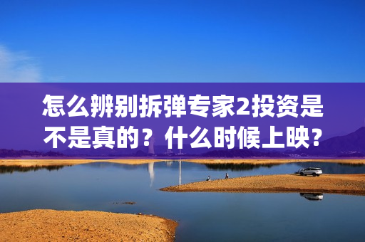 怎么辨别拆弹专家2投资是不是真的？什么时候上映？(拆弹专家真假鉴别方法)
