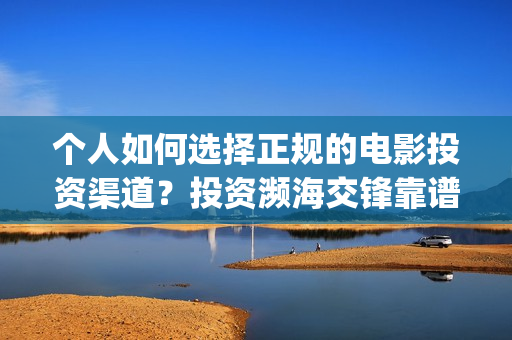个人如何选择正规的电影投资渠道？投资濒海交锋靠谱吗？(如何选择适合自己的人)