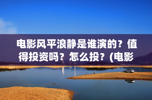 电影风平浪静是谁演的？值得投资吗？怎么投？(电影风平浪静背后的故事)