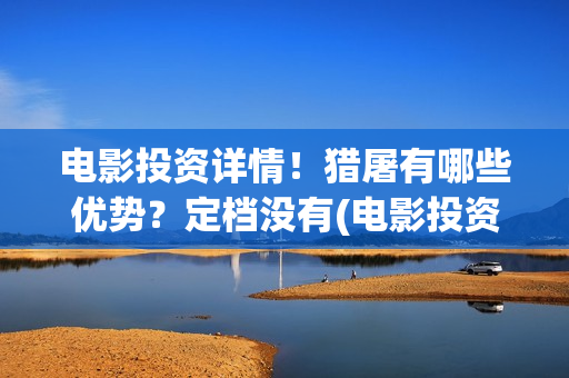 电影投资详情！猎屠有哪些优势？定档没有(电影投资正规平台)